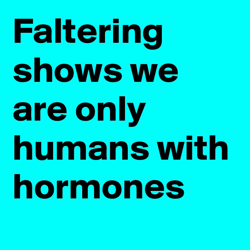 Faltering shows we are only humans with hormones