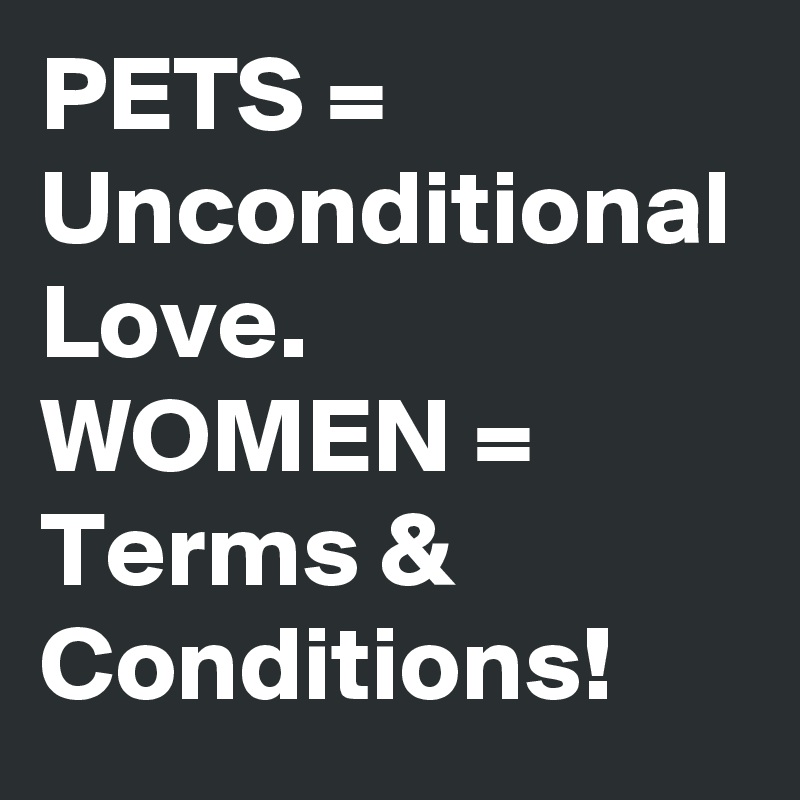 PETS = Unconditional Love.
WOMEN = Terms & Conditions!