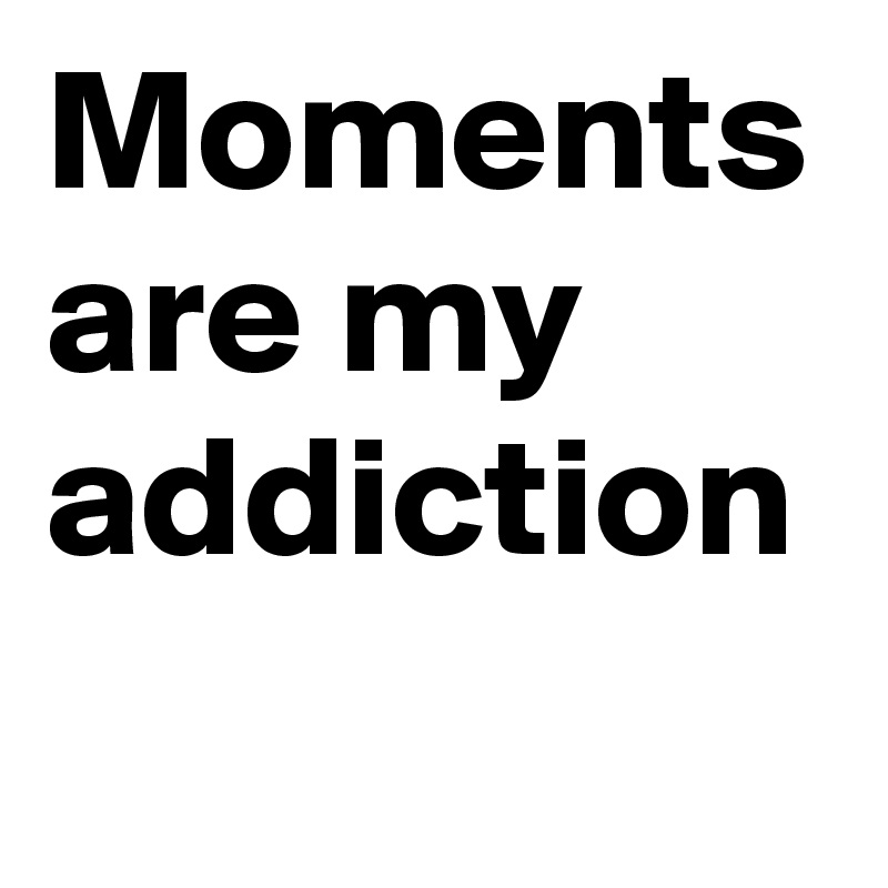 Moments are my addiction