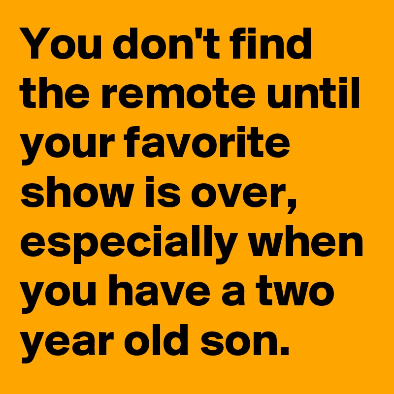 You don't find the remote until your favorite show is over, especially when you have a two year old son. 