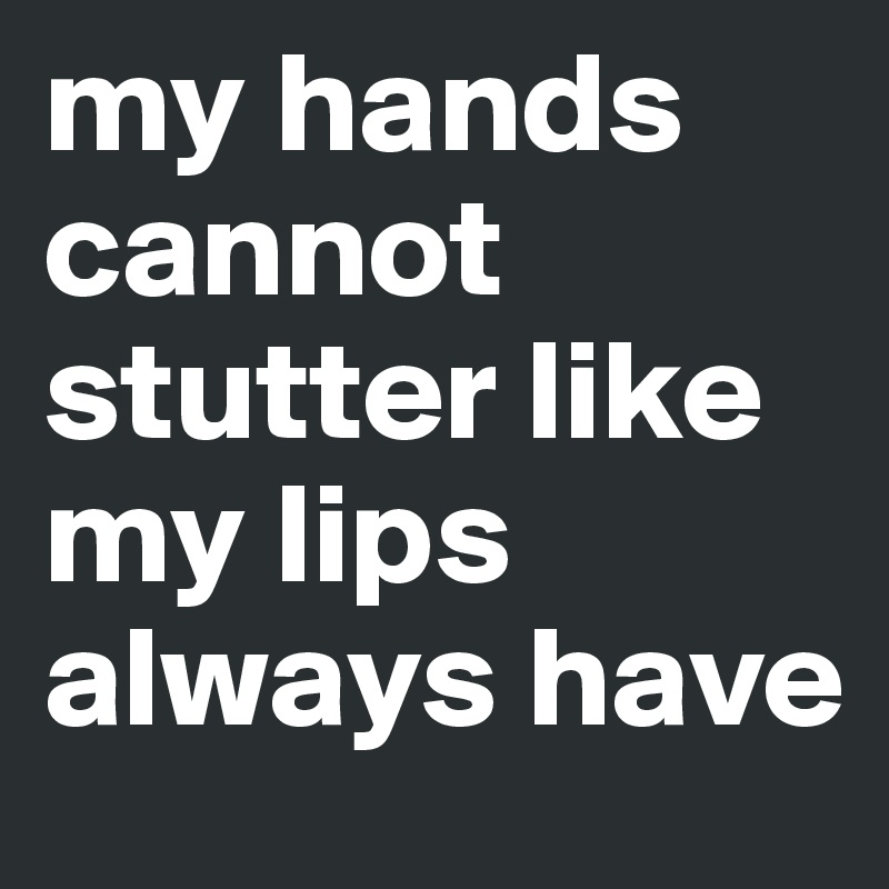my hands cannot stutter like my lips always have