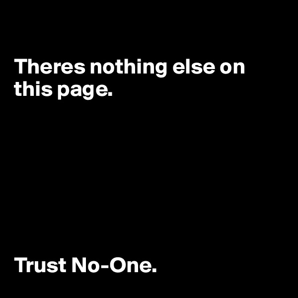 

Theres nothing else on this page.







Trust No-One.