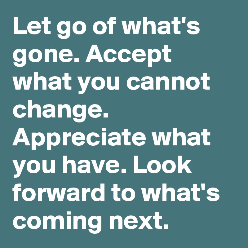 Let go of what's gone. Accept what you cannot change. Appreciate what you have. Look forward to what's coming next. 