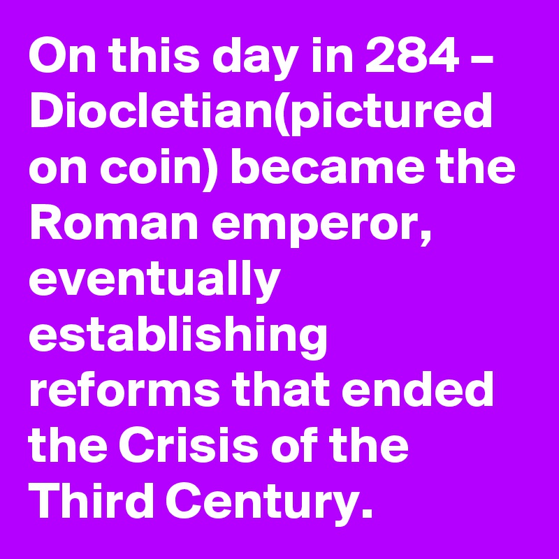 On this day in 284 – Diocletian(pictured on coin) became the Roman emperor, eventually establishing reforms that ended the Crisis of the Third Century.