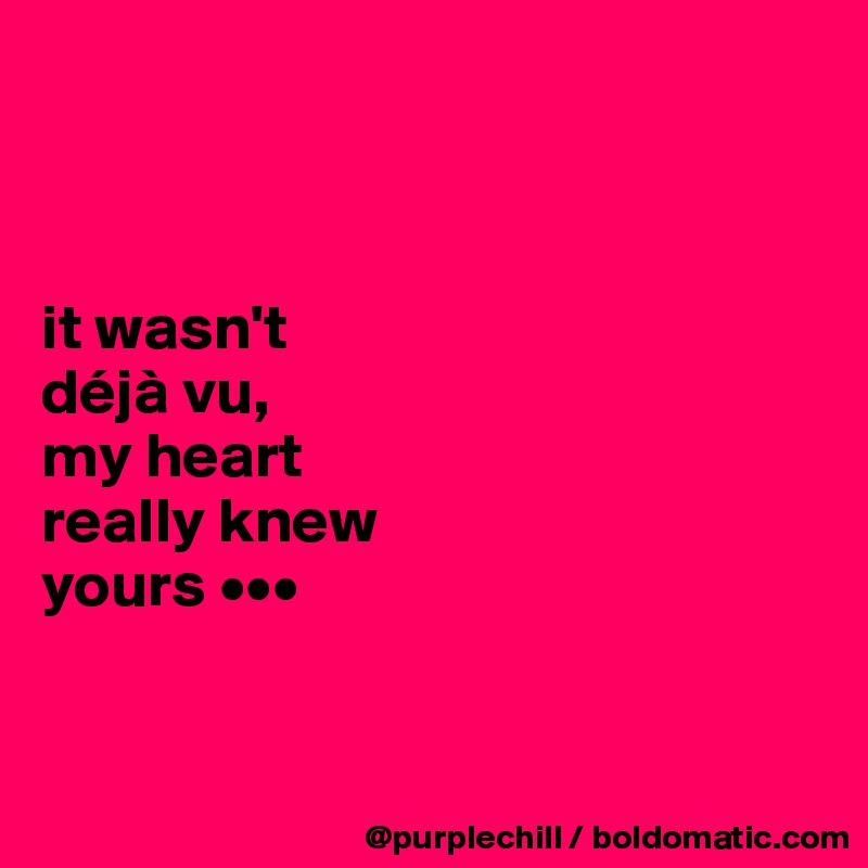 



it wasn't 
déjà vu, 
my heart 
really knew 
yours •••


