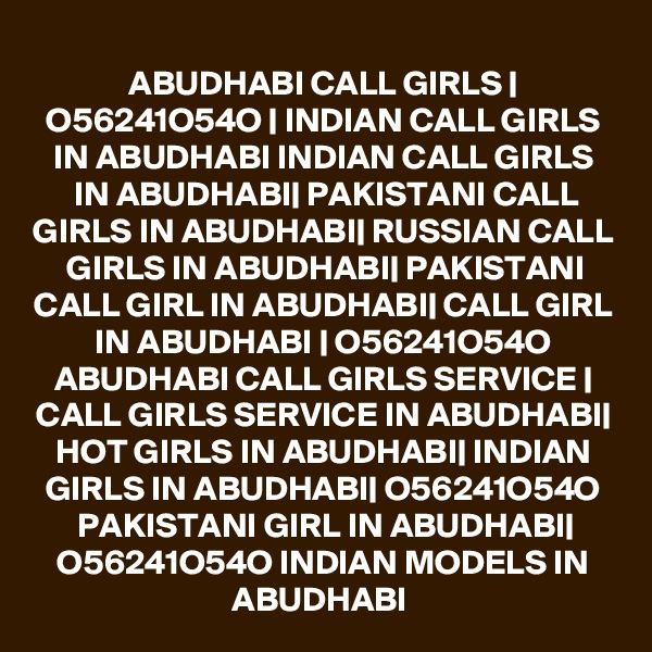 ABUDHABI CALL GIRLS | O56241O54O | INDIAN CALL GIRLS IN ABUDHABI INDIAN CALL GIRLS IN ABUDHABI| PAKISTANI CALL GIRLS IN ABUDHABI| RUSSIAN CALL GIRLS IN ABUDHABI| PAKISTANI CALL GIRL IN ABUDHABI| CALL GIRL IN ABUDHABI | O56241O54O ABUDHABI CALL GIRLS SERVICE | CALL GIRLS SERVICE IN ABUDHABI| HOT GIRLS IN ABUDHABI| INDIAN GIRLS IN ABUDHABI| O56241O54O PAKISTANI GIRL IN ABUDHABI| O56241O54O INDIAN MODELS IN ABUDHABI 