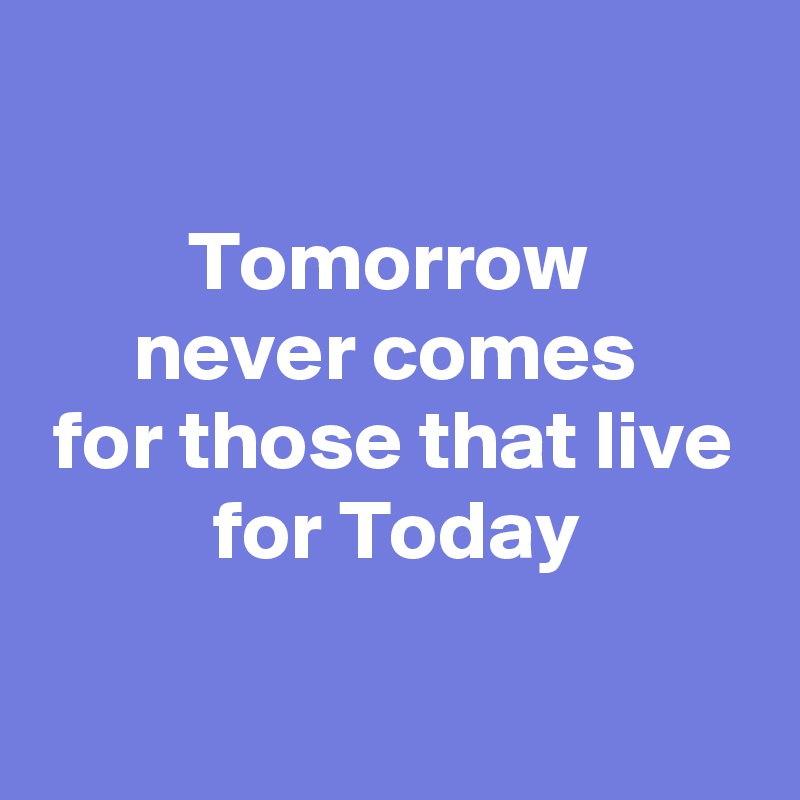  

Tomorrow 
never comes 
for those that live for Today

 