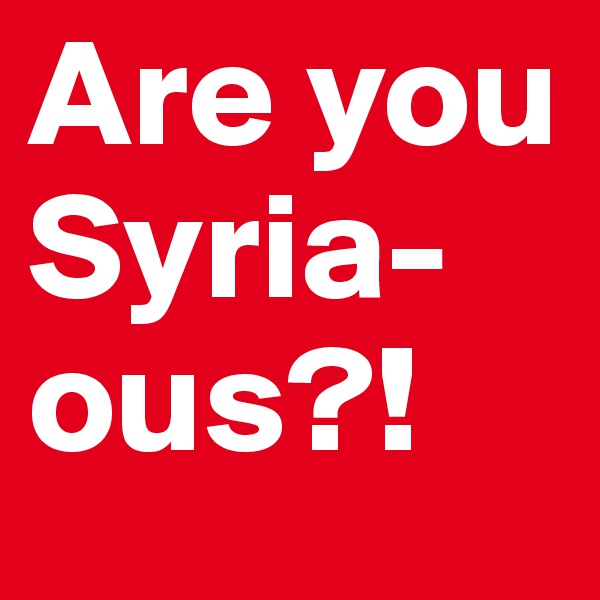 Are you Syria-ous?!            