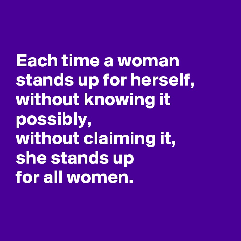 

 Each time a woman 
 stands up for herself, 
 without knowing it 
 possibly,
 without claiming it, 
 she stands up 
 for all women.


