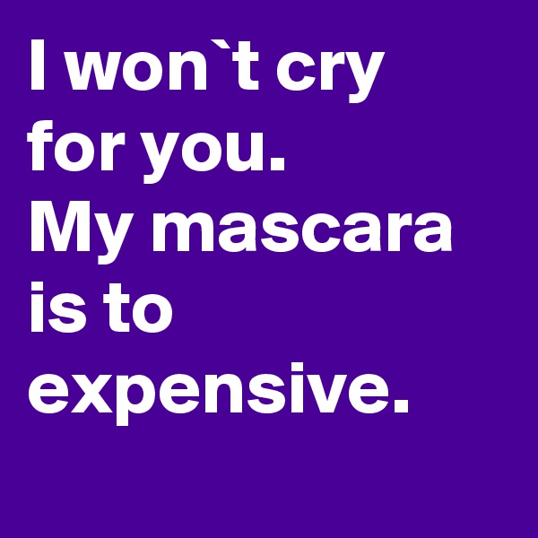 I won`t cry for you.
My mascara is to expensive.
