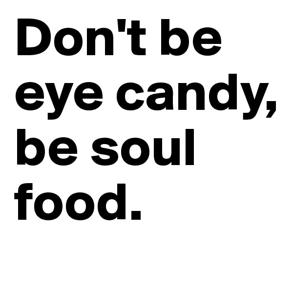 Don't be eye candy,     
be soul         food. 