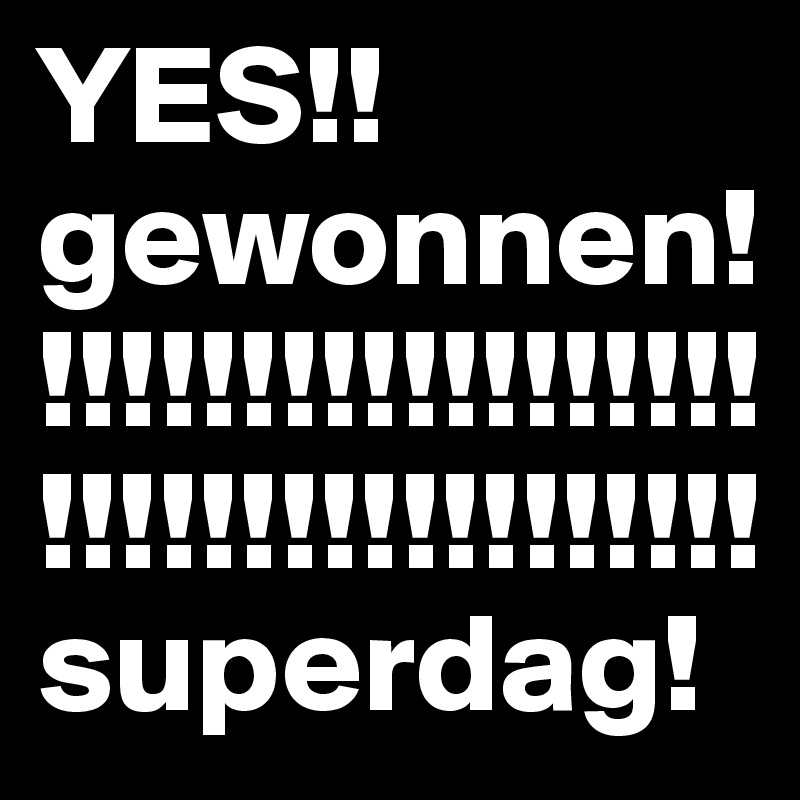 YES!! 
gewonnen!!!!!!!!!!!!!!!!!!!!!!!!!!!!!!!!!!!!!
superdag!