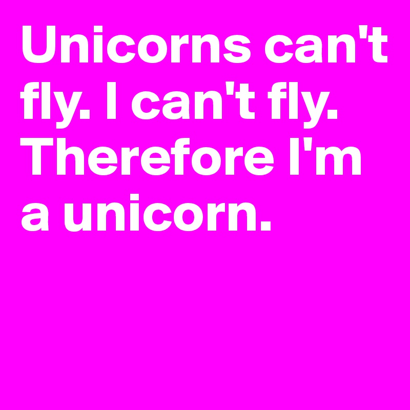 Unicorns can't fly. I can't fly. Therefore I'm a unicorn.

