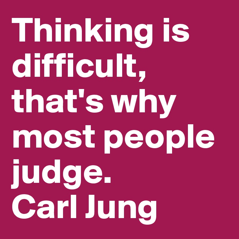 Thinking is difficult, that's why most people judge. 
Carl Jung