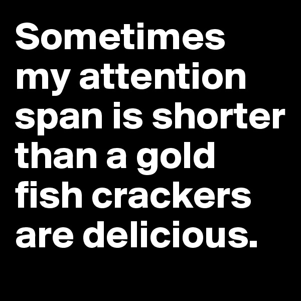 Sometimes my attention span is shorter than a gold fish crackers are delicious.
