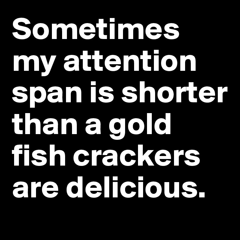 Sometimes my attention span is shorter than a gold fish crackers are delicious.