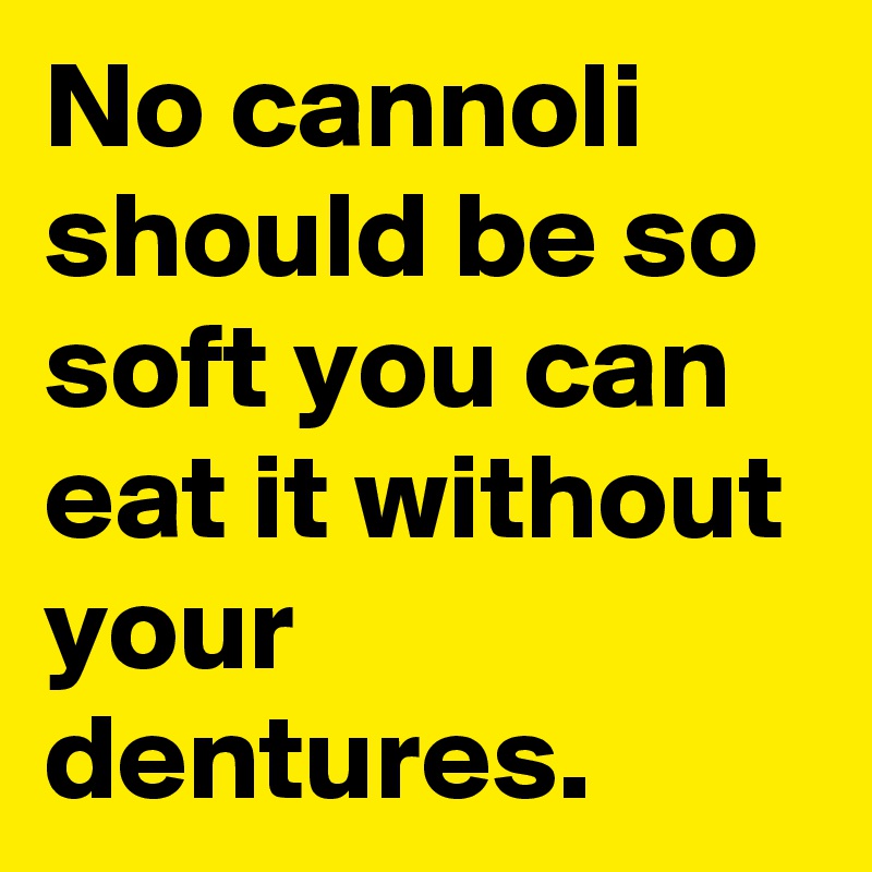 No cannoli should be so soft you can eat it without your dentures.