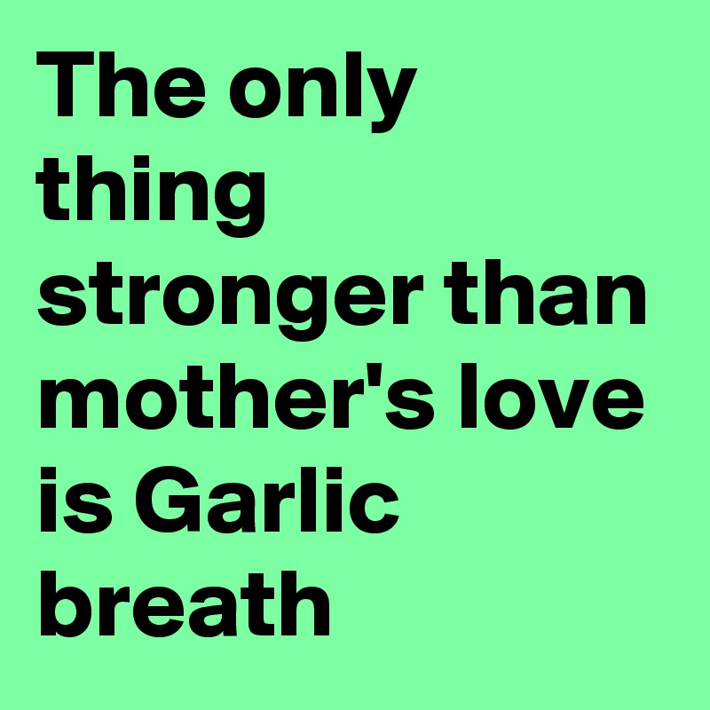 The only thing stronger than mother's love is Garlic breath