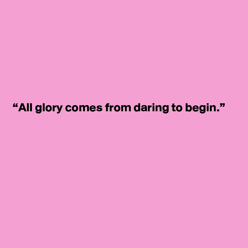 






“All glory comes from daring to begin.”








