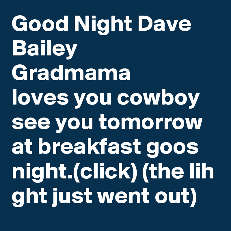 Good Night Dave Bailey 
Gradmama
loves you cowboy see you tomorrow at breakfast goos night.(click) (the lih
ght just went out) 