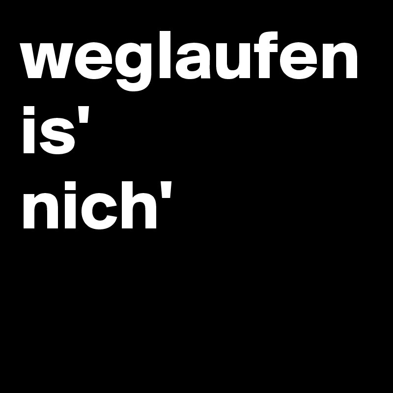 weglaufen 
is' 
nich'