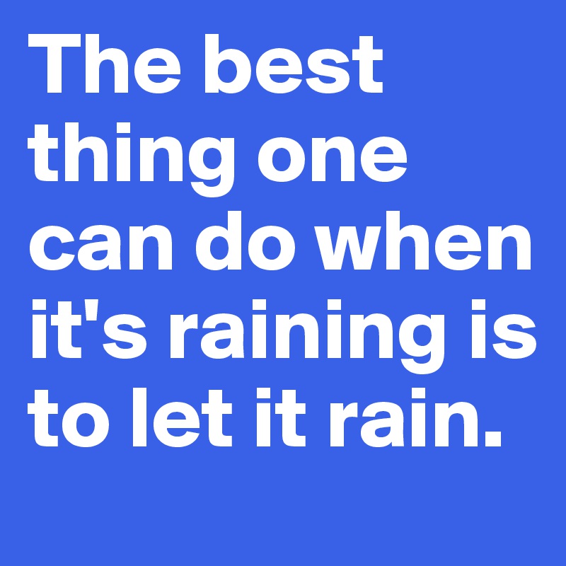 The best thing one can do when it's raining is to let it rain.