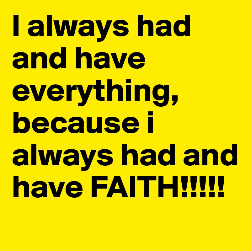 I always had and have everything, because i always had and have FAITH!!!!!