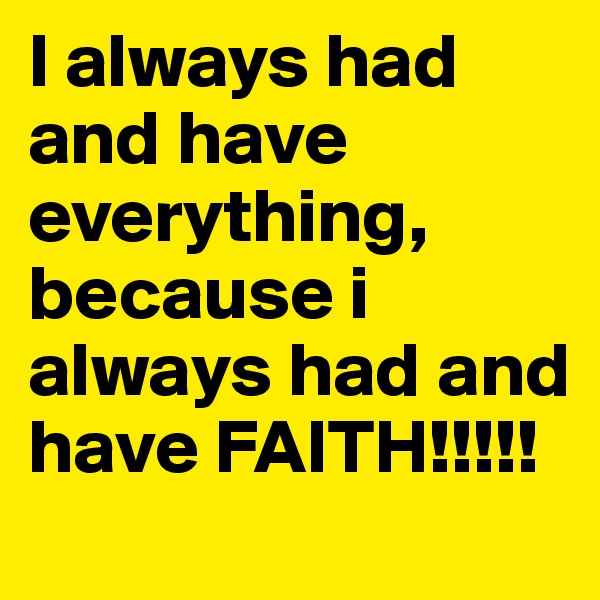 I always had and have everything, because i always had and have FAITH!!!!!