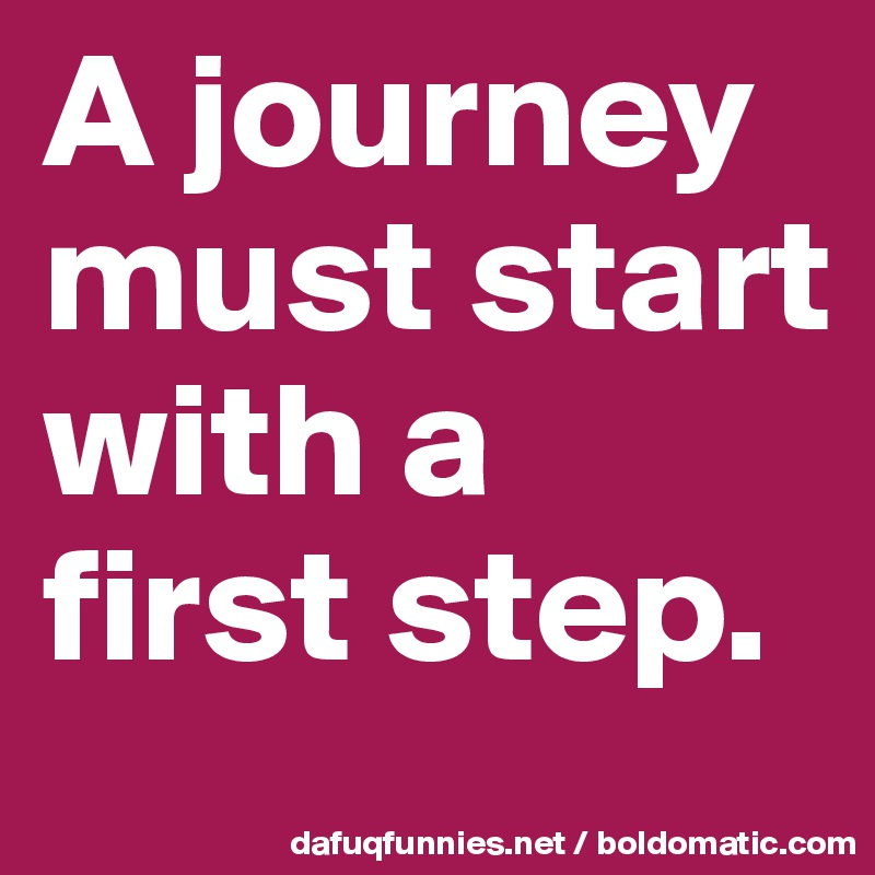 A journey must start with a first step. 