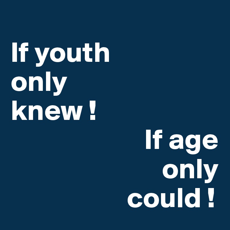 
If youth 
only 
knew ! 
                       If age 
                          only 
                    could !