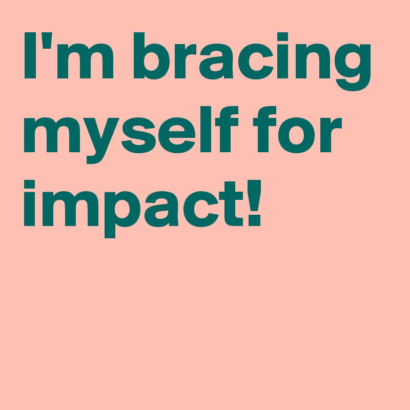 I'm bracing myself for impact!
