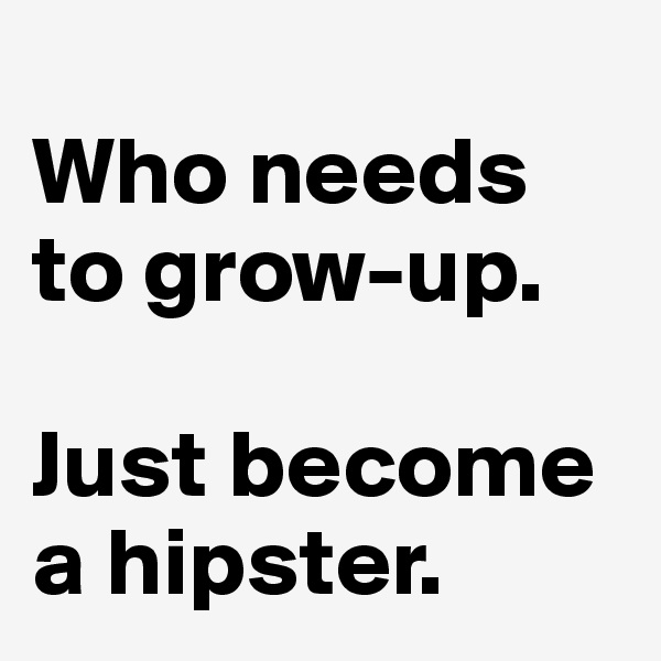 
Who needs to grow-up.

Just become a hipster.