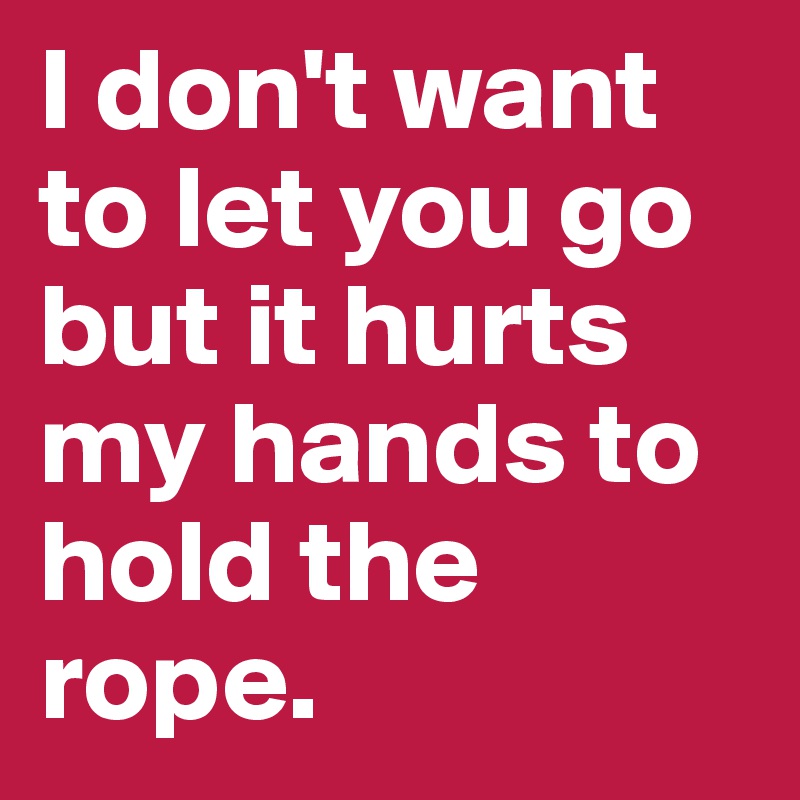 I don't want to let you go but it hurts my hands to hold the rope. 