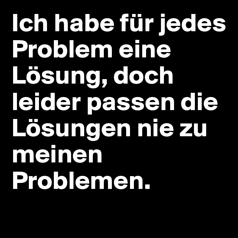 Ich habe für jedes Problem eine Lösung, doch leider passen die Lösungen nie zu meinen Problemen. 
