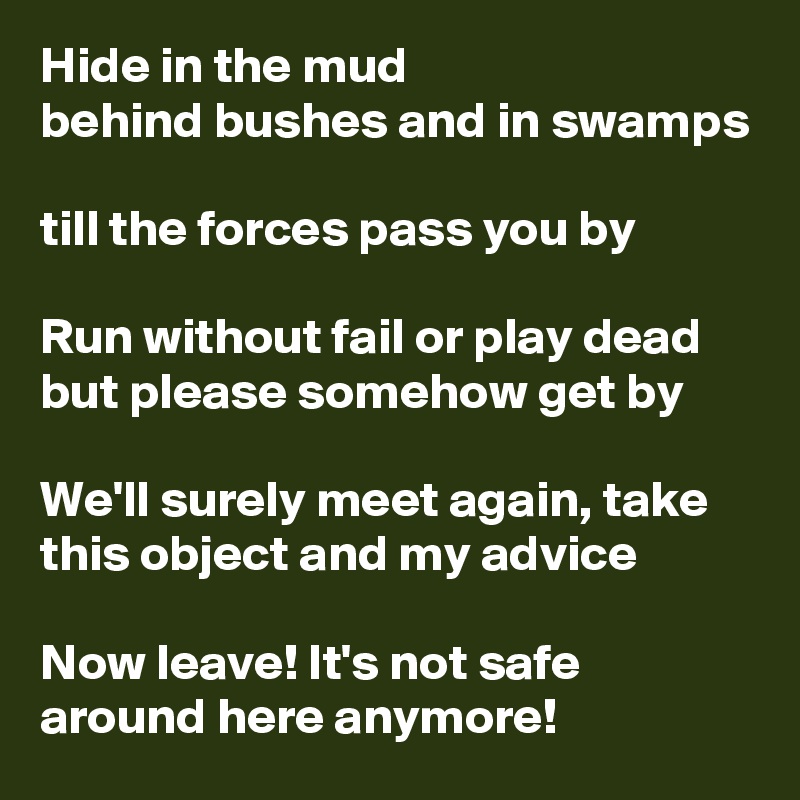 Hide in the mud
behind bushes and in swamps

till the forces pass you by 

Run without fail or play dead
but please somehow get by

We'll surely meet again, take this object and my advice

Now leave! It's not safe around here anymore!
