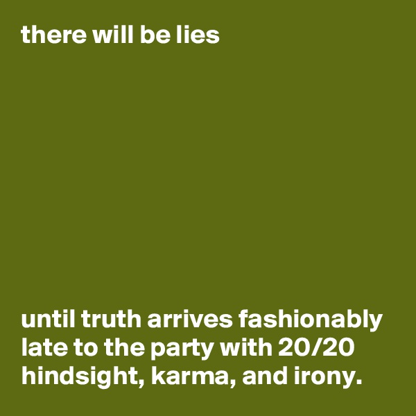 there will be lies 









until truth arrives fashionably late to the party with 20/20 hindsight, karma, and irony. 