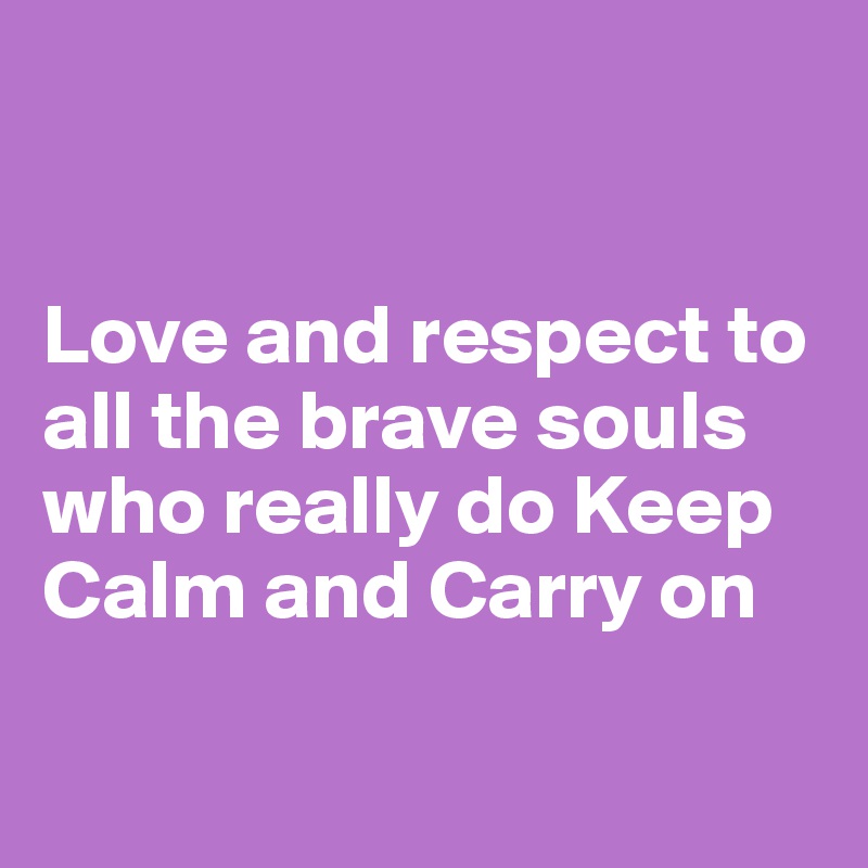 


Love and respect to all the brave souls who really do Keep Calm and Carry on

 