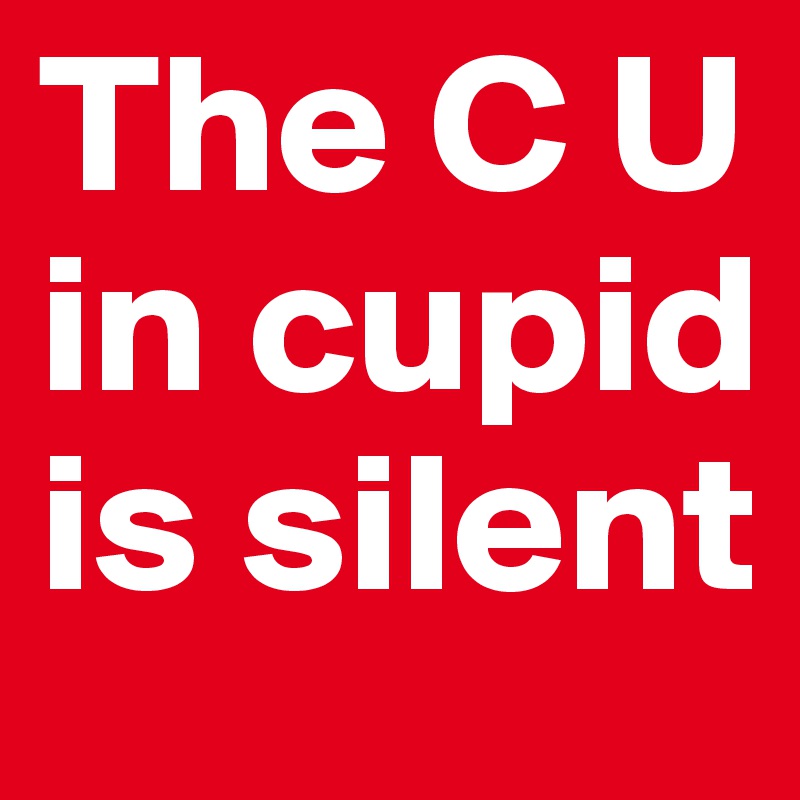 The C U in cupid is silent