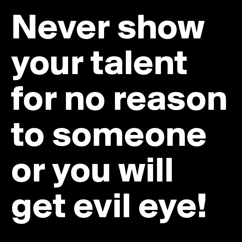 Never show your talent for no reason to someone or you will get evil eye!