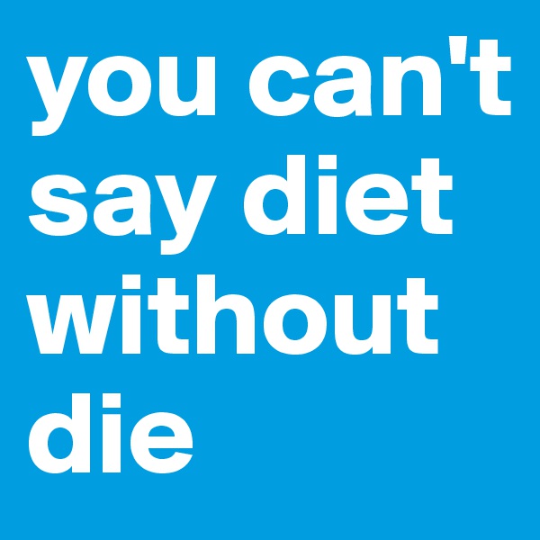 you can't say diet without die 