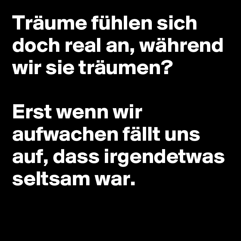 Träume fühlen sich doch real an, während wir sie träumen?

Erst wenn wir aufwachen fällt uns auf, dass irgendetwas seltsam war.