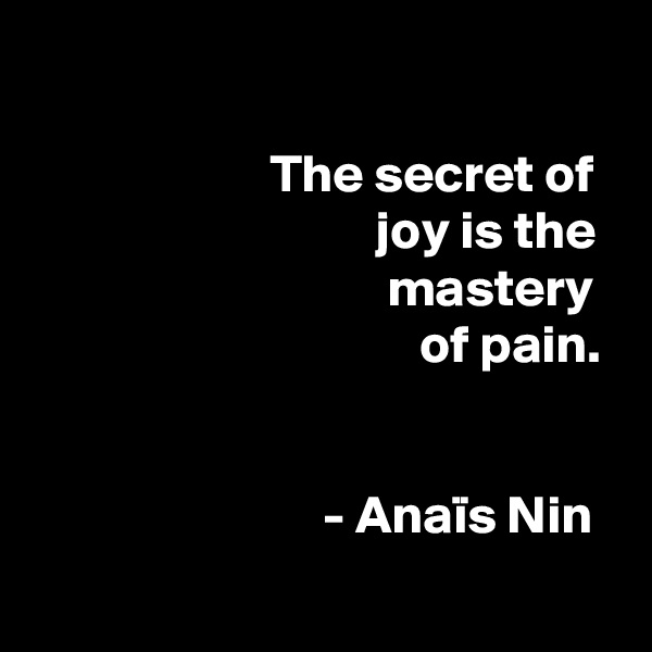 

                      The secret of
                                joy is the
                                 mastery
                                    of pain.


                           - Anaïs Nin
