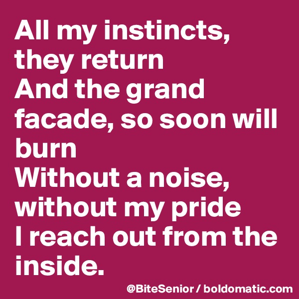 All my instincts, they return
And the grand facade, so soon will burn
Without a noise, without my pride
I reach out from the inside.