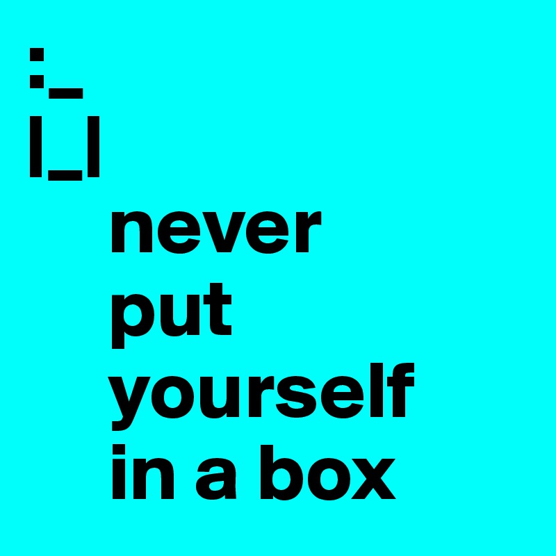 :_
|_|
     never 
     put      
     yourself
     in a box 