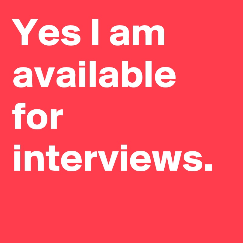 Yes I am available for interviews.