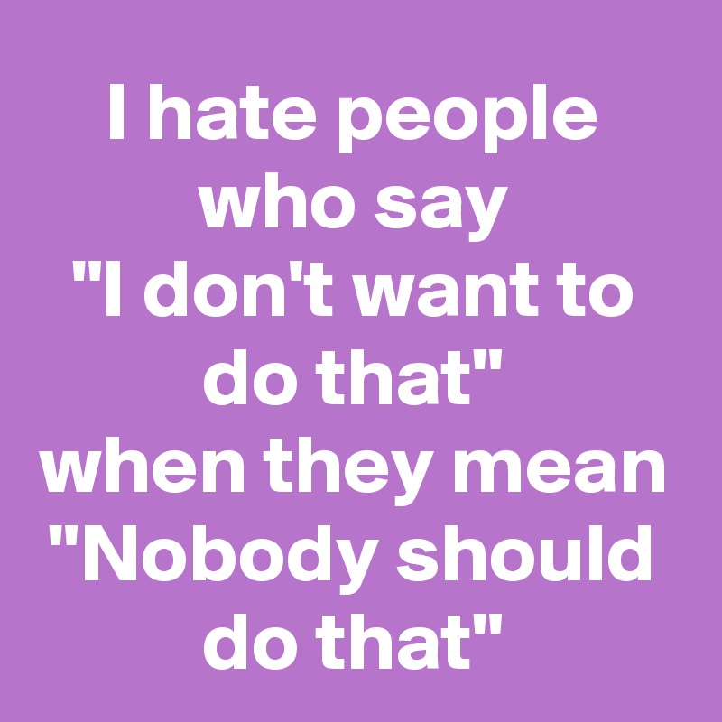 I hate people who say
"I don't want to do that"
when they mean
"Nobody should do that"