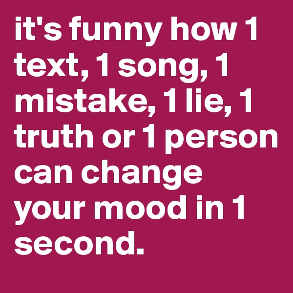 it's funny how 1 text, 1 song, 1 mistake, 1 lie, 1 truth or 1 person can change your mood in 1 second.
