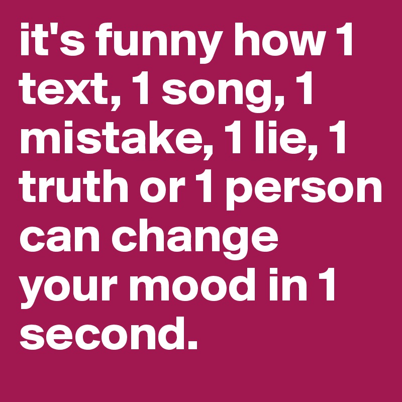 it's funny how 1 text, 1 song, 1 mistake, 1 lie, 1 truth or 1 person can change your mood in 1 second.