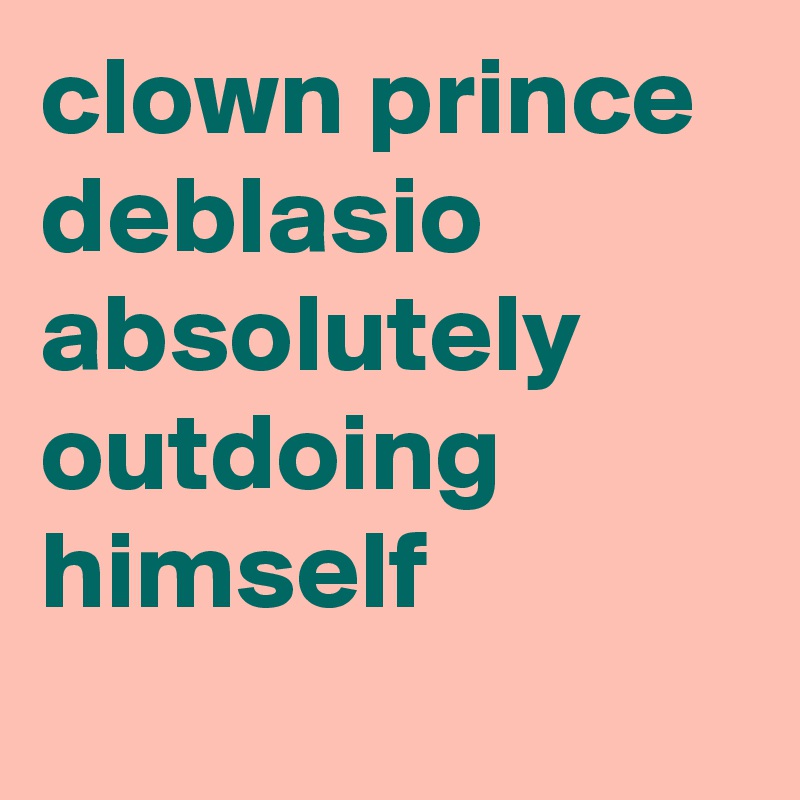 clown prince deblasio absolutely outdoing himself