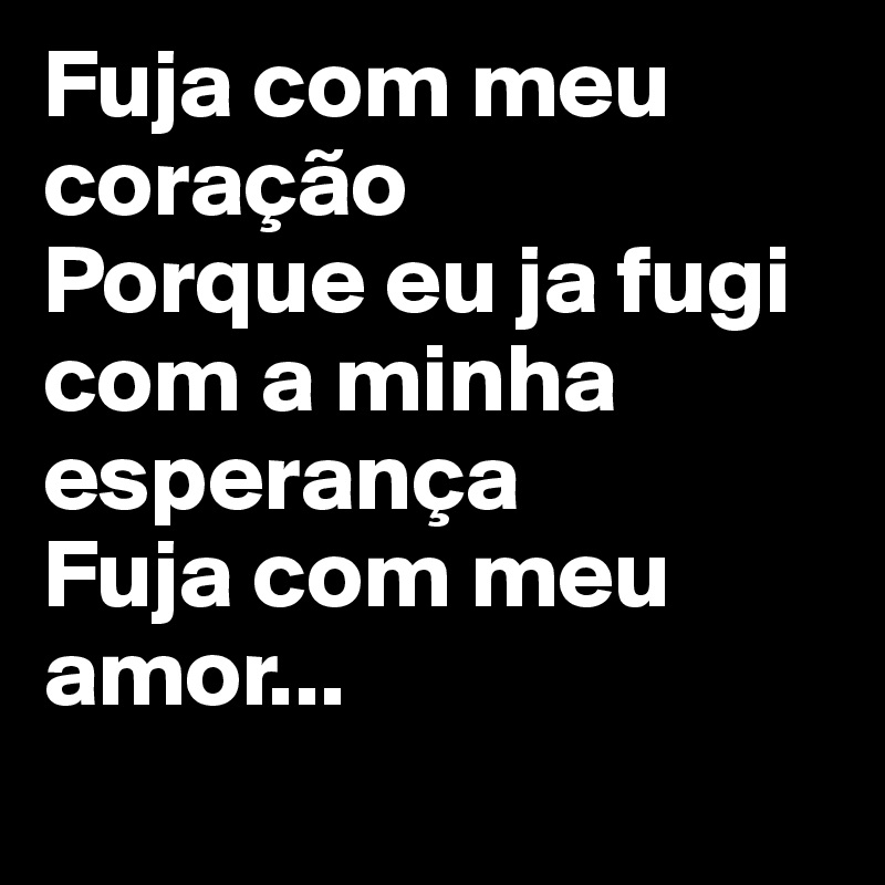 Fuja com meu coração
Porque eu ja fugi com a minha esperança
Fuja com meu amor...
